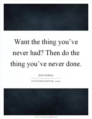 Want the thing you’ve never had? Then do the thing you’ve never done Picture Quote #1