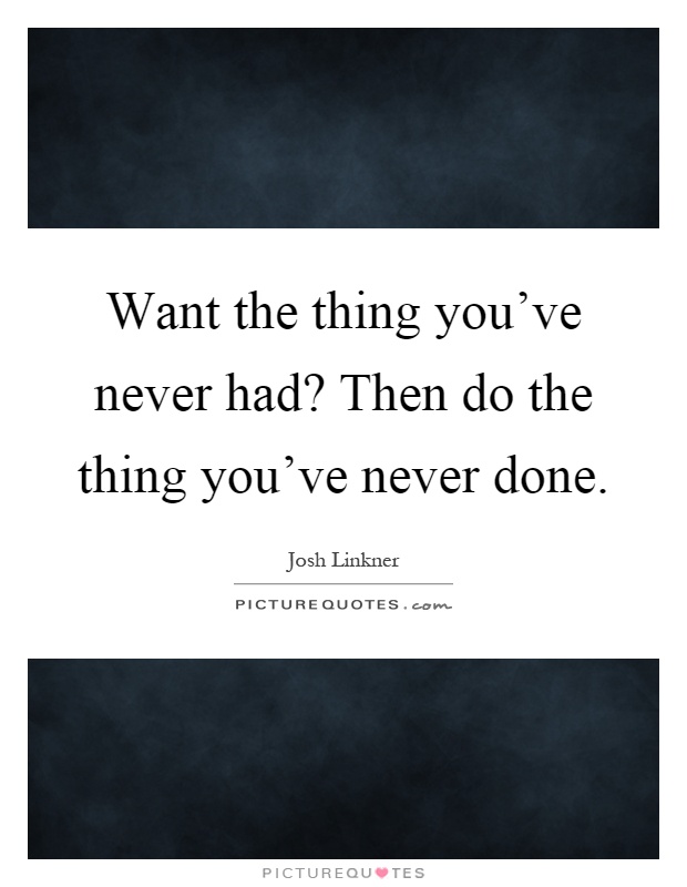 Want the thing you've never had? Then do the thing you've never done Picture Quote #1