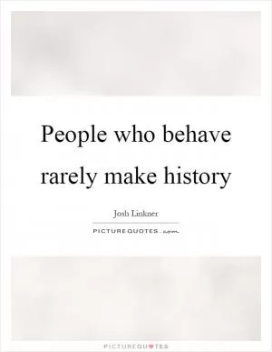 People who behave rarely make history Picture Quote #1