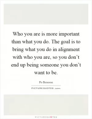 Who you are is more important than what you do. The goal is to bring what you do in alignment with who you are, so you don’t end up being someone you don’t want to be Picture Quote #1