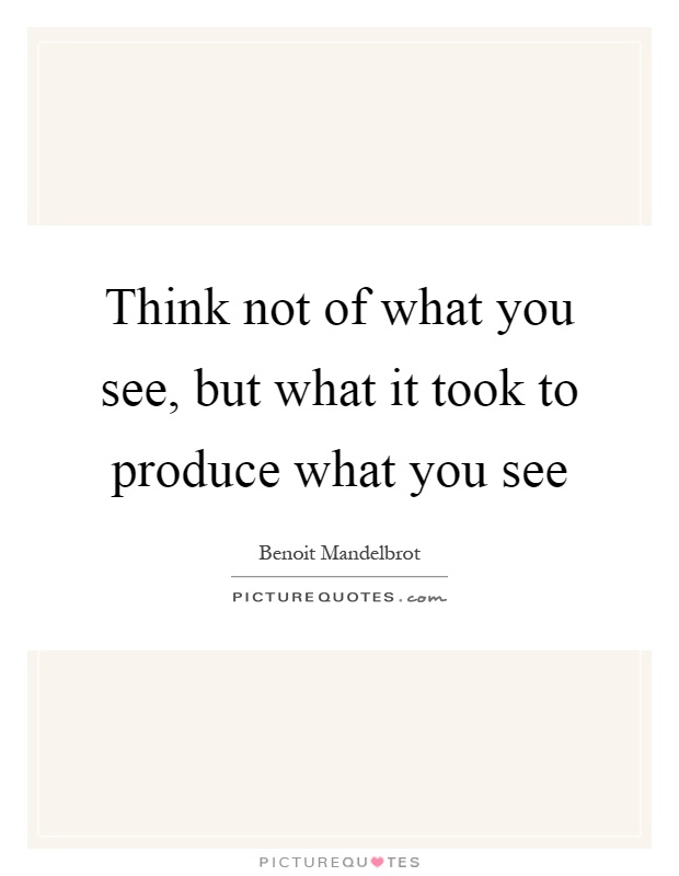 Think not of what you see, but what it took to produce what you see Picture Quote #1