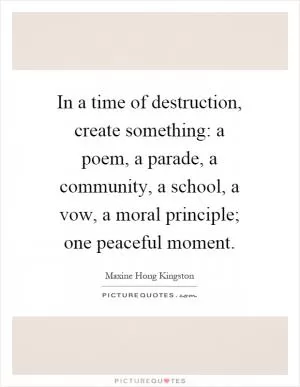 In a time of destruction, create something: a poem, a parade, a community, a school, a vow, a moral principle; one peaceful moment Picture Quote #1