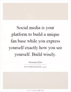 Social media is your platform to build a unique fan base while you express yourself exactly how you see yourself. Build wisely Picture Quote #1