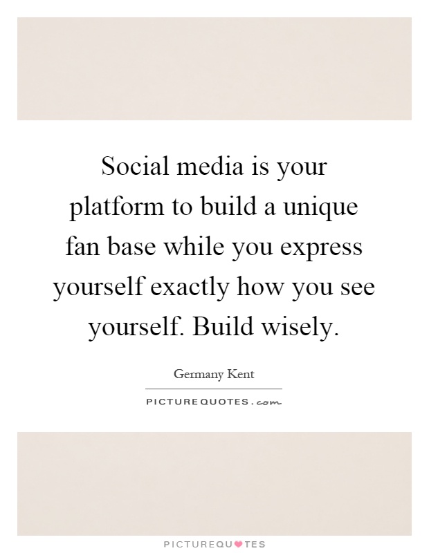 Social media is your platform to build a unique fan base while you express yourself exactly how you see yourself. Build wisely Picture Quote #1