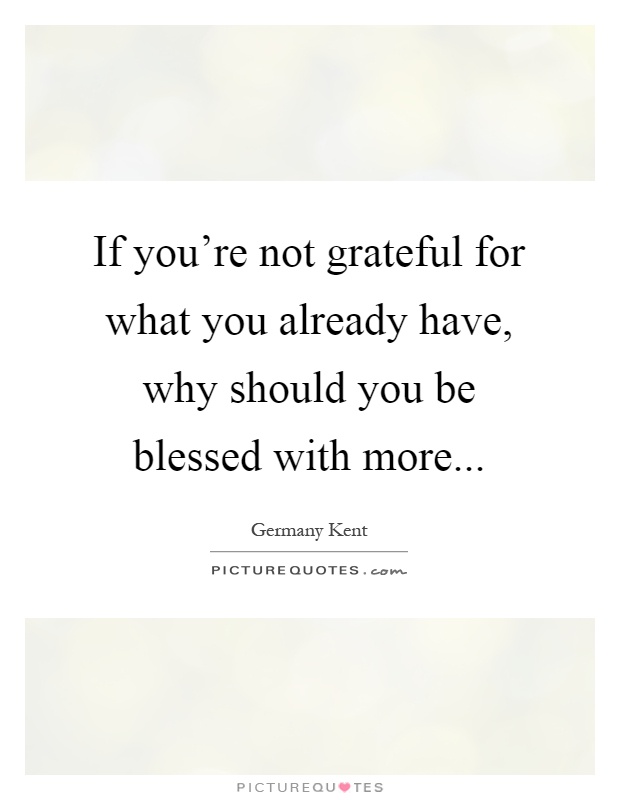 If you're not grateful for what you already have, why should you be blessed with more Picture Quote #1