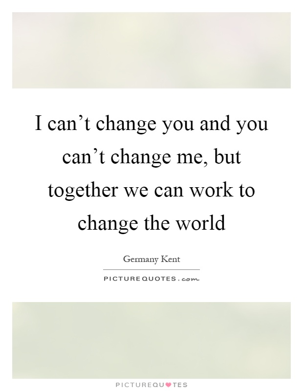 I can't change you and you can't change me, but together we can work to change the world Picture Quote #1