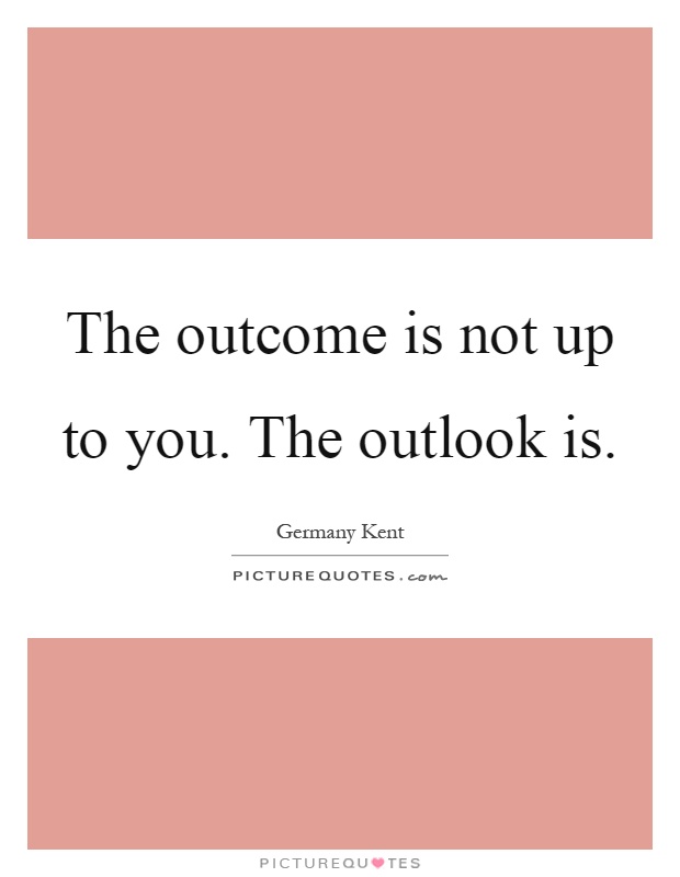 The outcome is not up to you. The outlook is Picture Quote #1