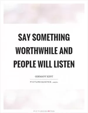 Say something worthwhile and people will listen Picture Quote #1