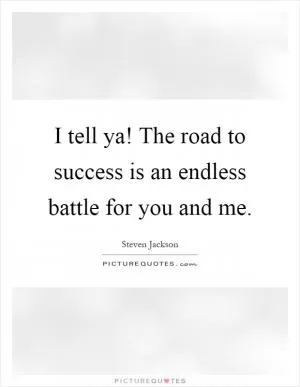 I tell ya! The road to success is an endless battle for you and me Picture Quote #1