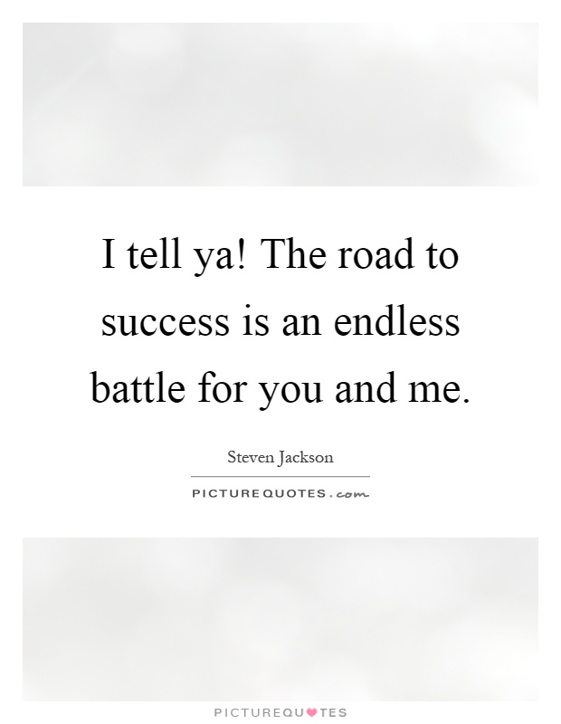 I tell ya! The road to success is an endless battle for you and me Picture Quote #1