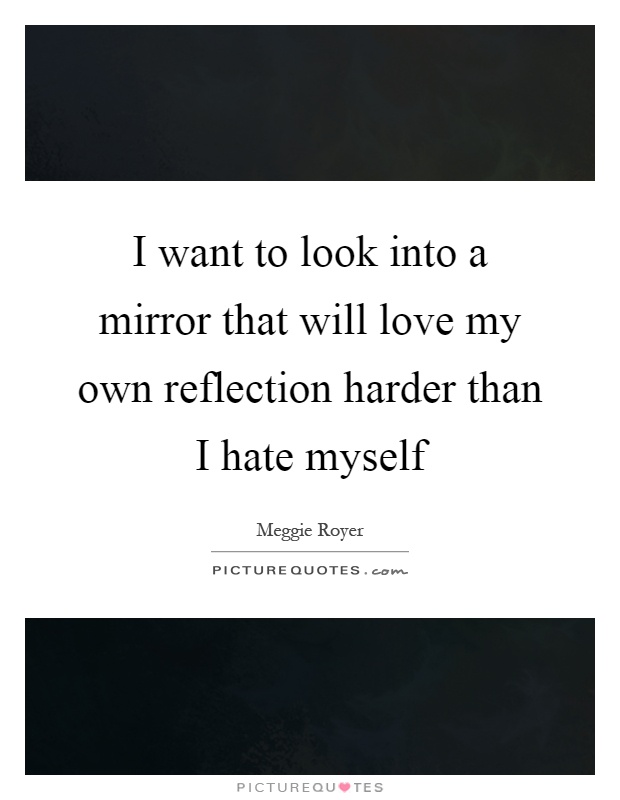 I want to look into a mirror that will love my own reflection harder than I hate myself Picture Quote #1
