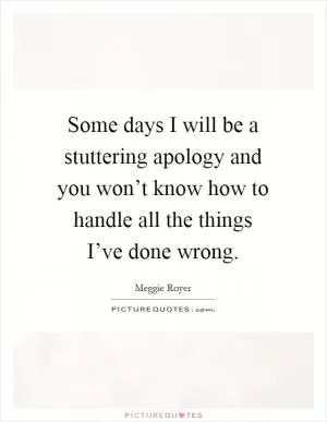 Some days I will be a stuttering apology and you won’t know how to handle all the things I’ve done wrong Picture Quote #1