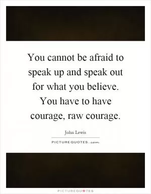 You cannot be afraid to speak up and speak out for what you believe. You have to have courage, raw courage Picture Quote #1