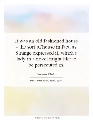 It was an old fashioned house - the sort of house in fact, as Strange expressed it, which a lady in a novel might like to be persecuted in Picture Quote #1