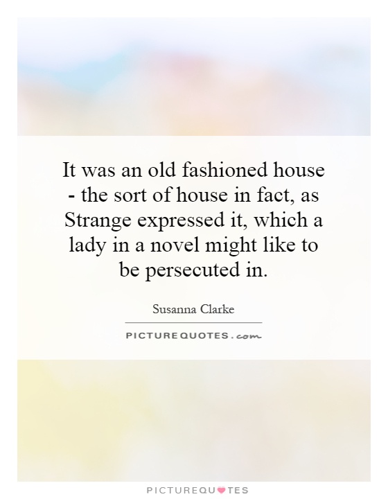 It was an old fashioned house - the sort of house in fact, as Strange expressed it, which a lady in a novel might like to be persecuted in Picture Quote #1