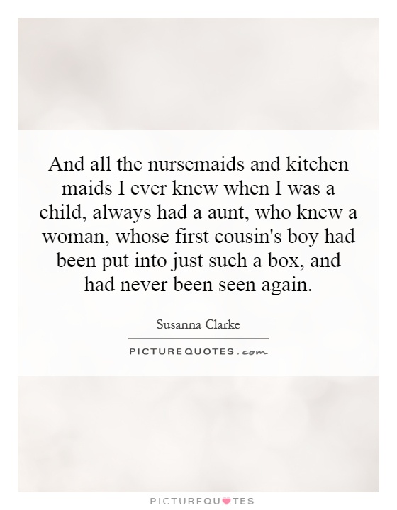 And all the nursemaids and kitchen maids I ever knew when I was a child, always had a aunt, who knew a woman, whose first cousin's boy had been put into just such a box, and had never been seen again Picture Quote #1