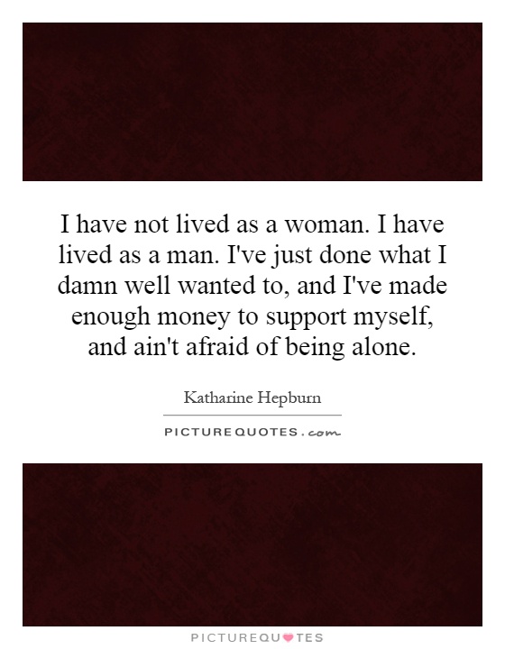 I have not lived as a woman. I have lived as a man. I've just done what I damn well wanted to, and I've made enough money to support myself, and ain't afraid of being alone Picture Quote #1
