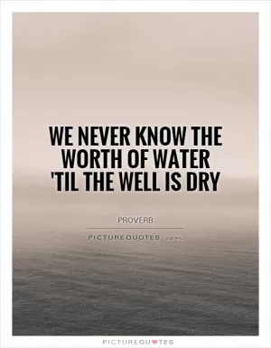 We never know the worth of water 'til the well is dry Picture Quote #1