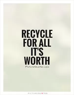 Recycle for all it's worth  Picture Quote #1