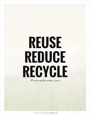 Reuse  reduce  recycle Picture Quote #1