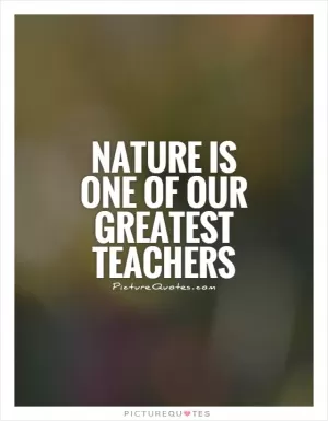 Nature is one of our greatest teachers Picture Quote #1