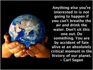 Anything else you're interested in is not going to happen if you can't breathe the air and drink the water. Don't sit this one out. Do something. You are by accident of fate alive at an absolutely critical moment in the history of the planet Picture Quote #1