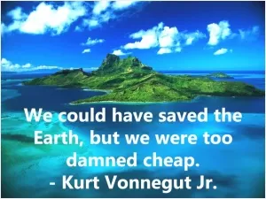 We could have saved the Earth but we were too damned cheap Picture Quote #1