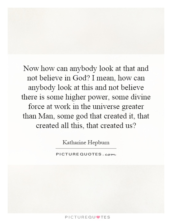 Now how can anybody look at that and not believe in God? I mean, how can anybody look at this and not believe there is some higher power, some divine force at work in the universe greater than Man, some god that created it, that created all this, that created us? Picture Quote #1