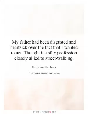 My father had been disgusted and heartsick over the fact that I wanted to act. Thought it a silly profession closely allied to street-walking.  Picture Quote #1