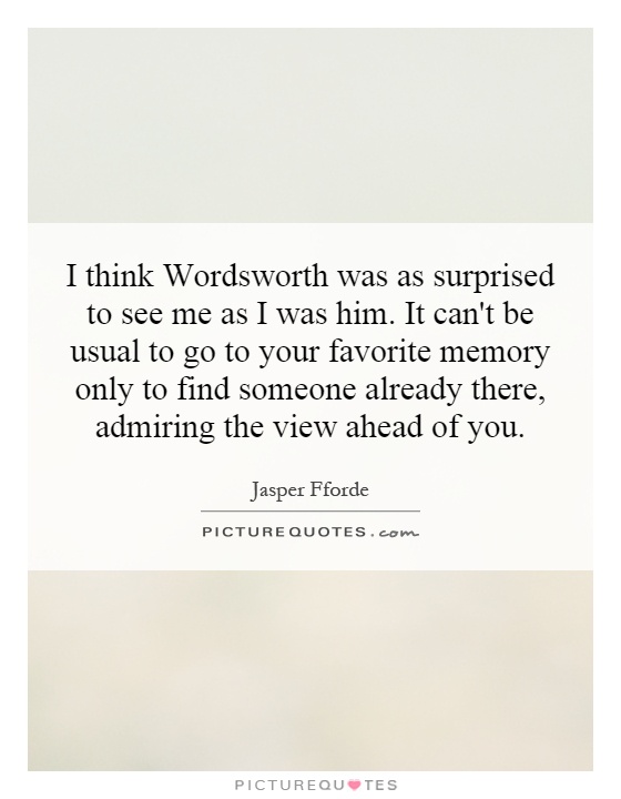 I think Wordsworth was as surprised to see me as I was him. It can't be usual to go to your favorite memory only to find someone already there, admiring the view ahead of you Picture Quote #1