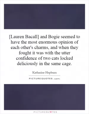 [Lauren Bacall] and Bogie seemed to have the most enormous opinion of each other's charms, and when they fought it was with the utter confidence of two cats locked deliciously in the same cage Picture Quote #1