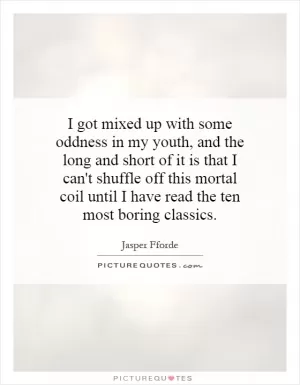I got mixed up with some oddness in my youth, and the long and short of it is that I can't shuffle off this mortal coil until I have read the ten most boring classics Picture Quote #1