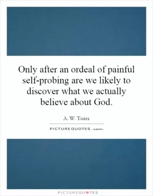 Only after an ordeal of painful self-probing are we likely to discover what we actually believe about God Picture Quote #1