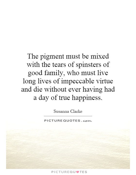 The pigment must be mixed with the tears of spinsters of good family, who must live long lives of impeccable virtue and die without ever having had a day of true happiness Picture Quote #1