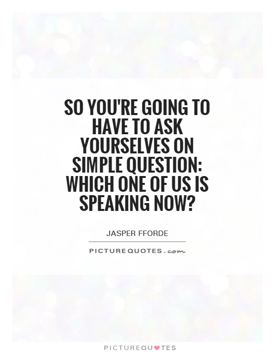 So you're going to have to ask yourselves on simple question: Which one of us is speaking now? Picture Quote #1