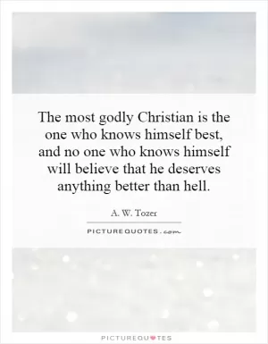 The most godly Christian is the one who knows himself best, and no one who knows himself will believe that he deserves anything better than hell Picture Quote #1