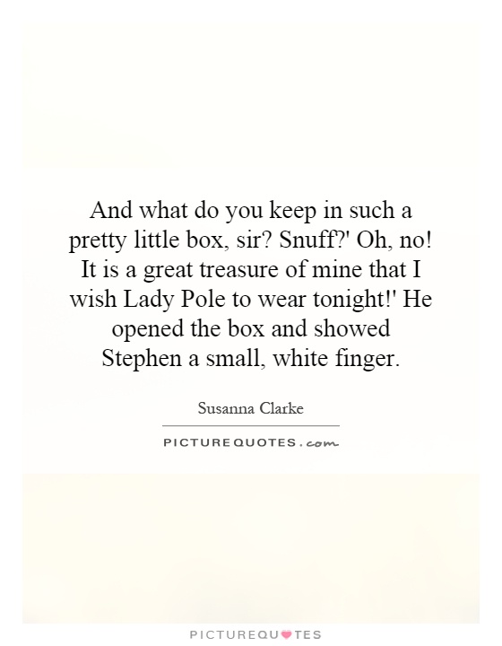 And what do you keep in such a pretty little box, sir? Snuff?' Oh, no! It is a great treasure of mine that I wish Lady Pole to wear tonight!' He opened the box and showed Stephen a small, white finger Picture Quote #1