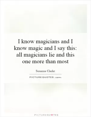 I know magicians and I know magic and I say this: all magicians lie and this one more than most Picture Quote #1