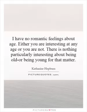 I have no romantic feelings about age. Either you are interesting at any age or you are not. There is nothing particularly interesting about being old-or being young for that matter Picture Quote #1