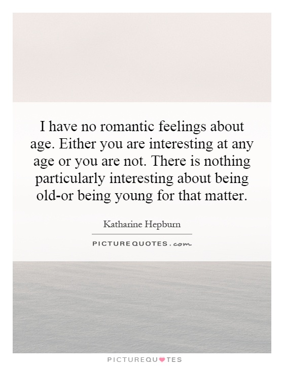 I have no romantic feelings about age. Either you are interesting at any age or you are not. There is nothing particularly interesting about being old-or being young for that matter Picture Quote #1