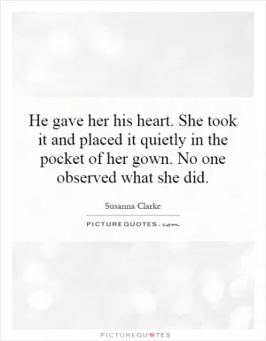 He gave her his heart. She took it and placed it quietly in the pocket of her gown. No one observed what she did Picture Quote #1