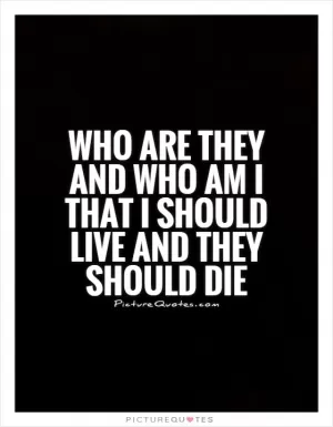 Who are they and who am I that I should live and they should die Picture Quote #1