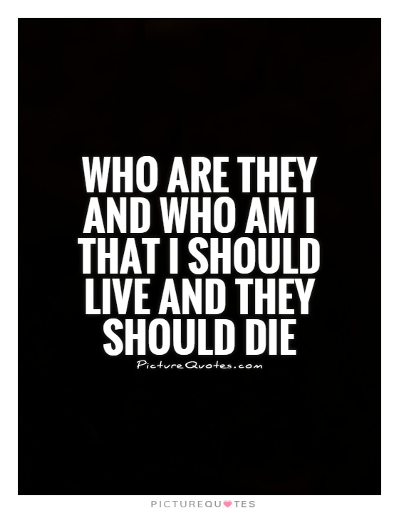Who are they and who am I that I should live and they should die Picture Quote #1