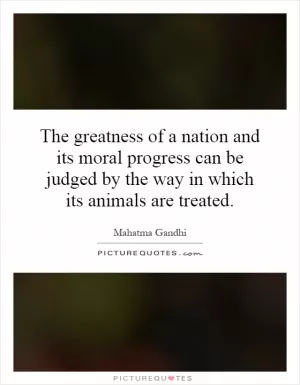 The greatness of a nation and its moral progress can be judged by the way in which its animals are treated Picture Quote #1