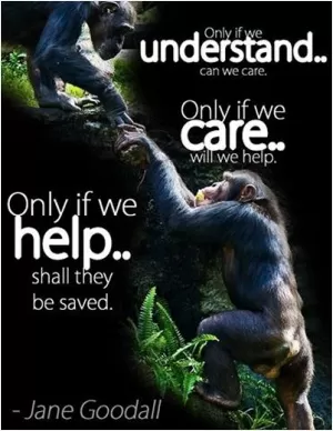 Only if we understand can we care. Only if we care will we help. Only if we help shall they be saved Picture Quote #1
