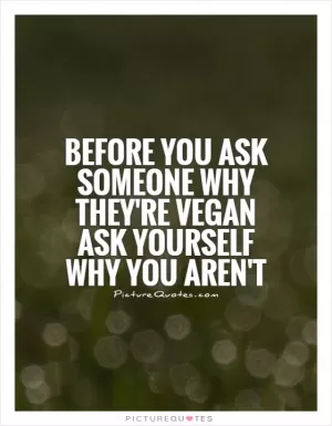 Before you ask someone why they're vegan ask yourself why you aren't Picture Quote #1