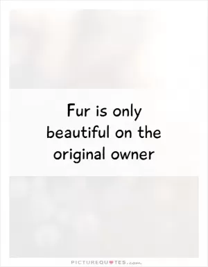 Fur is only beautiful on the original owner Picture Quote #1