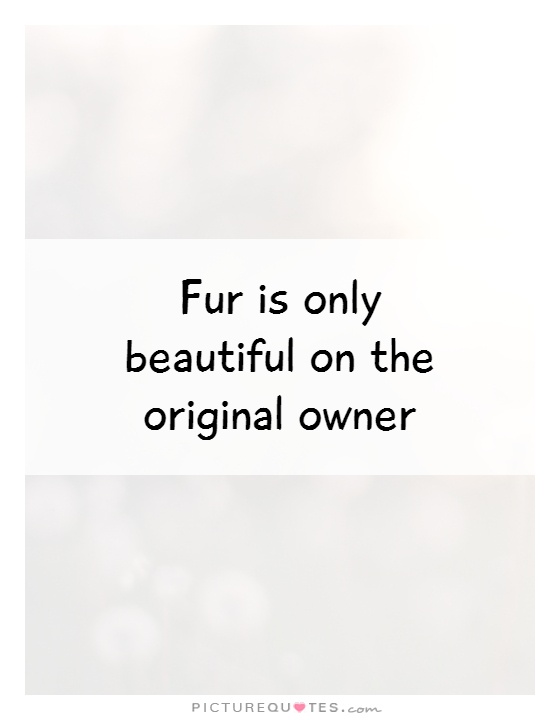 Fur is only beautiful on the original owner Picture Quote #1