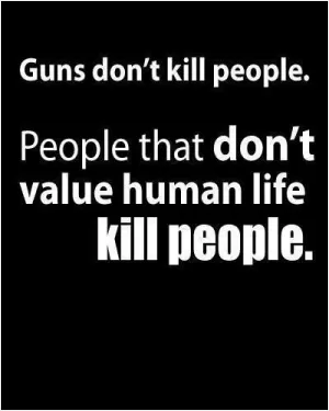 Guns don't kill people. People that don't value human life kill people Picture Quote #1