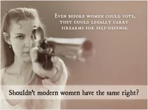 Even before women could vote, they could legally carry firearms for self-defense. Shouldn't modern women have the same right? Picture Quote #1